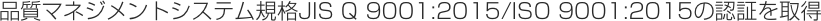 品質マネジメントシステム規格JIS Q 9001:2015/ISO 9001:2015の認証を取得 